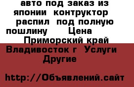 авто под заказ из японии  контруктор   распил  под полную пошлину    › Цена ­ 10 000 - Приморский край, Владивосток г. Услуги » Другие   